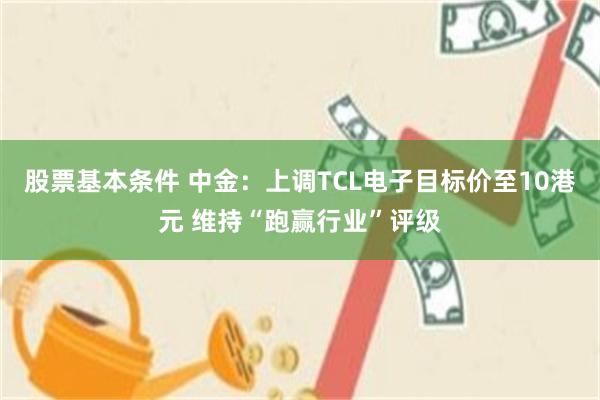 股票基本条件 中金：上调TCL电子目标价至10港元 维持“跑赢行业”评级