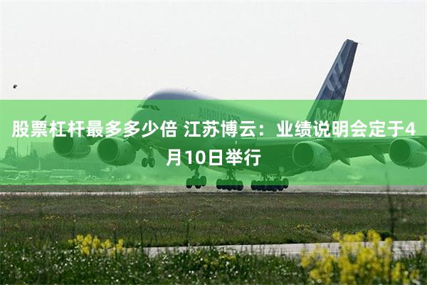 股票杠杆最多多少倍 江苏博云：业绩说明会定于4月10日举行