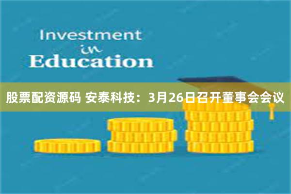 股票配资源码 安泰科技：3月26日召开董事会会议
