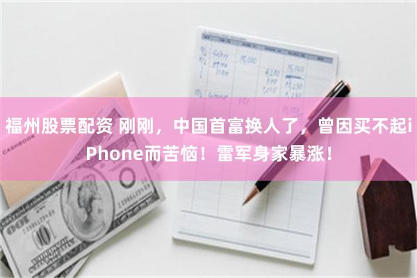 福州股票配资 刚刚，中国首富换人了，曾因买不起iPhone而苦恼！雷军身家暴涨！