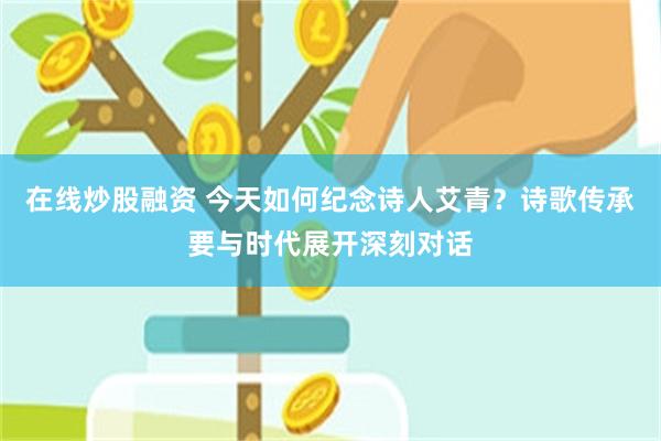 在线炒股融资 今天如何纪念诗人艾青？诗歌传承要与时代展开深刻对话