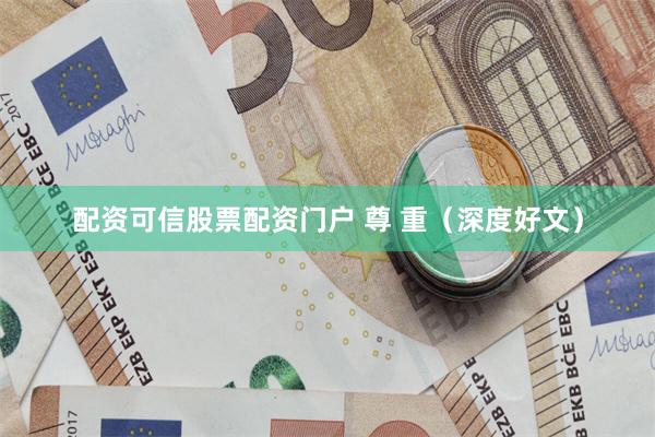 配资可信股票配资门户 尊 重（深度好文）