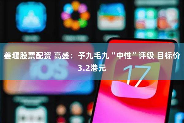 姜堰股票配资 高盛：予九毛九“中性”评级 目标价3.2港元