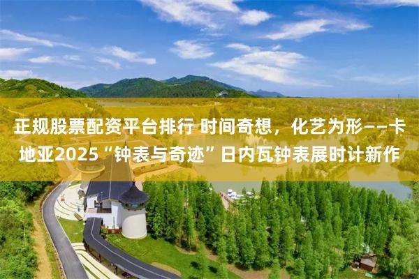 正规股票配资平台排行 时间奇想，化艺为形——卡地亚2025“钟表与奇迹”日内瓦钟表展时计新作