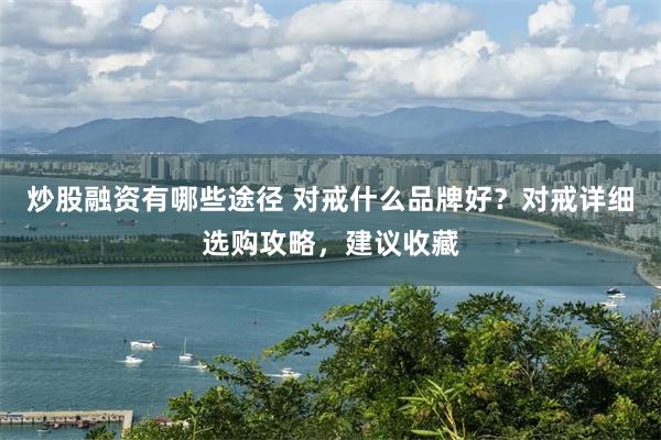 炒股融资有哪些途径 对戒什么品牌好？对戒详细选购攻略，建议收藏
