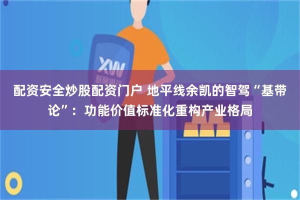 配资安全炒股配资门户 地平线余凯的智驾“基带论”：功能价值标准化重构产业格局