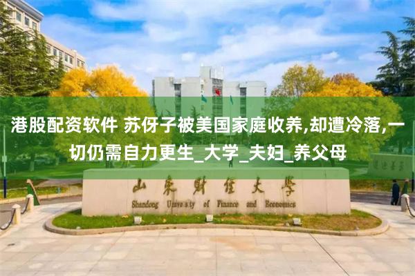 港股配资软件 苏伢子被美国家庭收养,却遭冷落,一切仍需自力更生_大学_夫妇_养父母