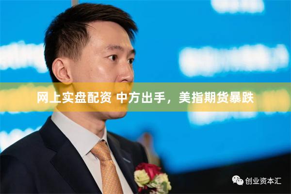网上实盘配资 中方出手，美指期货暴跌