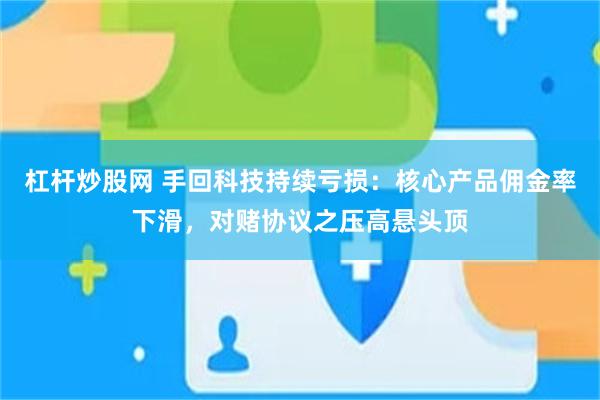 杠杆炒股网 手回科技持续亏损：核心产品佣金率下滑，对赌协议之压高悬头顶