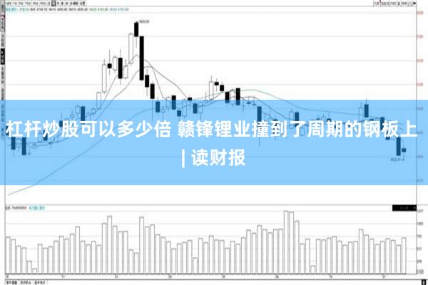 杠杆炒股可以多少倍 赣锋锂业撞到了周期的钢板上 | 读财报