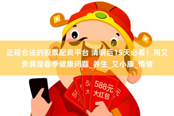 正规合法的股票配资平台 清明后15天必看!用艾灸调理春季健康问题_养生_艾小康_情绪