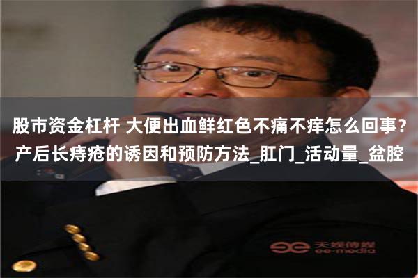 股市资金杠杆 大便出血鲜红色不痛不痒怎么回事？产后长痔疮的诱因和预防方法_肛门_活动量_盆腔