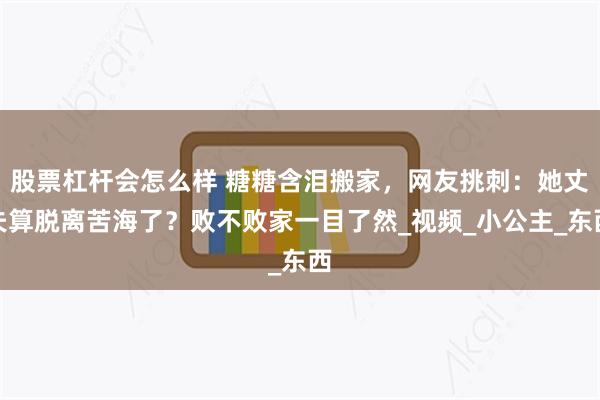 股票杠杆会怎么样 糖糖含泪搬家，网友挑刺：她丈夫算脱离苦海了？败不败家一目了然_视频_小公主_东西