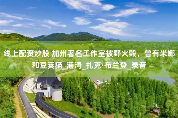 线上配资炒股 加州著名工作室被野火毁，曾有米娜和豆荚猫_港湾_扎克·布兰登_录音