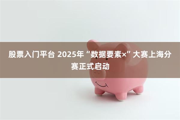 股票入门平台 2025年“数据要素×”大赛上海分赛正式启动