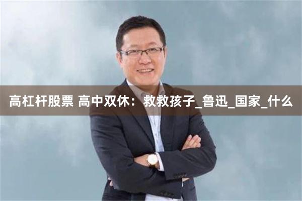 高杠杆股票 高中双休：救救孩子_鲁迅_国家_什么