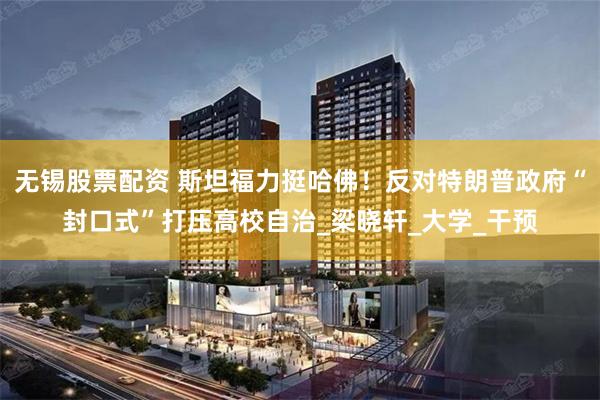 无锡股票配资 斯坦福力挺哈佛！反对特朗普政府“封口式”打压高校自治_梁晓轩_大学_干预