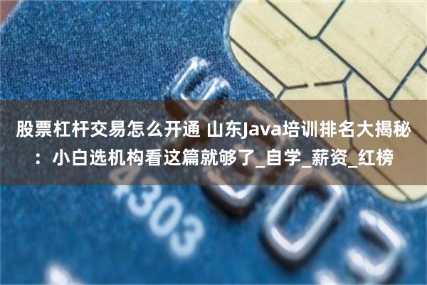 股票杠杆交易怎么开通 山东Java培训排名大揭秘：小白选机构看这篇就够了_自学_薪资_红榜