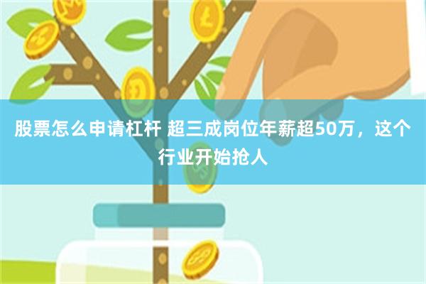 股票怎么申请杠杆 超三成岗位年薪超50万，这个行业开始抢人