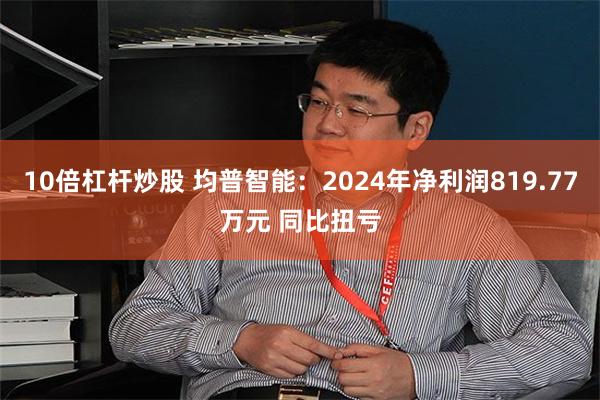 10倍杠杆炒股 均普智能：2024年净利润819.77万元 同比扭亏
