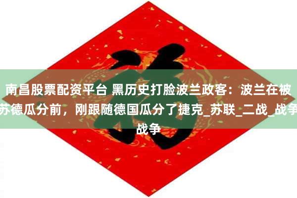 南昌股票配资平台 黑历史打脸波兰政客：波兰在被苏德瓜分前，刚跟随德国瓜分了捷克_苏联_二战_战争