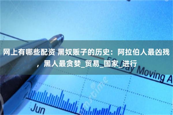 网上有哪些配资 黑奴贩子的历史：阿拉伯人最凶残，黑人最贪婪_贸易_国家_进行