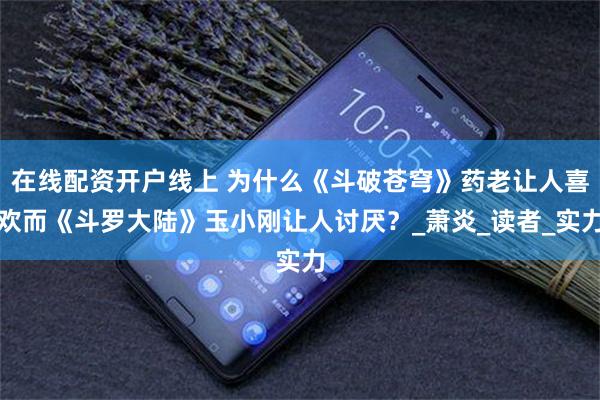 在线配资开户线上 为什么《斗破苍穹》药老让人喜欢而《斗罗大陆》玉小刚让人讨厌？_萧炎_读者_实力