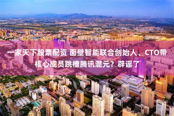 一家天下股票配资 面壁智能联合创始人、CTO带核心成员跳槽腾讯混元？辟谣了