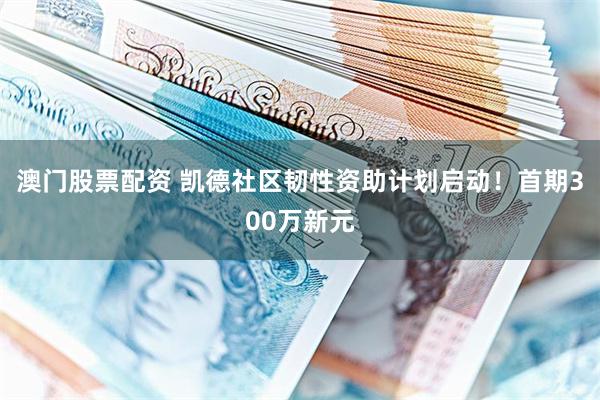 澳门股票配资 凯德社区韧性资助计划启动！首期300万新元