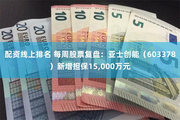 配资线上排名 每周股票复盘：亚士创能（603378）新增担保15,000万元