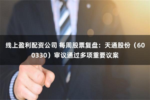 线上盈利配资公司 每周股票复盘：天通股份（600330）审议通过多项重要议案