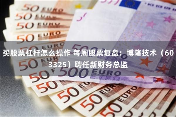 买股票杠杆怎么操作 每周股票复盘：博隆技术（603325）聘任新财务总监