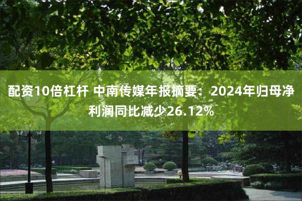 配资10倍杠杆 中南传媒年报摘要：2024年归母净利润同比减少26.12%