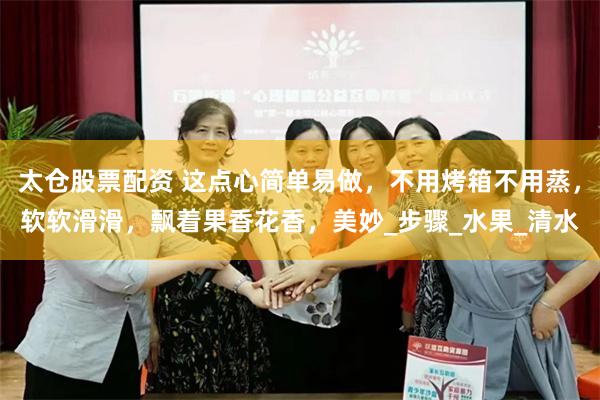 太仓股票配资 这点心简单易做，不用烤箱不用蒸，软软滑滑，飘着果香花香，美妙_步骤_水果_清水