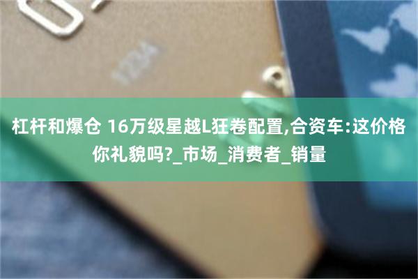 杠杆和爆仓 16万级星越L狂卷配置,合资车:这价格你礼貌吗?_市场_消费者_销量