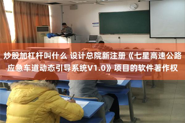 炒股加杠杆叫什么 设计总院新注册《七星高速公路应急车道动态引导系统V1.0》项目的软件著作权