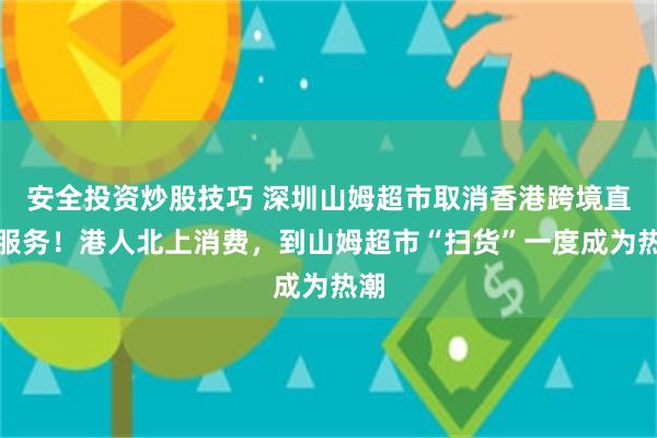 安全投资炒股技巧 深圳山姆超市取消香港跨境直邮服务！港人北上消费，到山姆超市“扫货”一度成为热潮