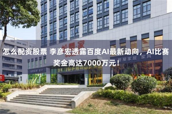 怎么配资股票 李彦宏透露百度AI最新动向，AI比赛奖金高达7000万元！
