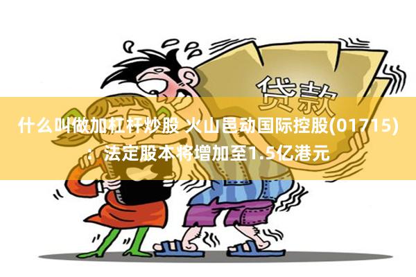 什么叫做加杠杆炒股 火山邑动国际控股(01715)：法定股本将增加至1.5亿港元
