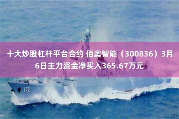 十大炒股杠杆平台合约 佰奥智能（300836）3月6日主力资金净买入365.67万元