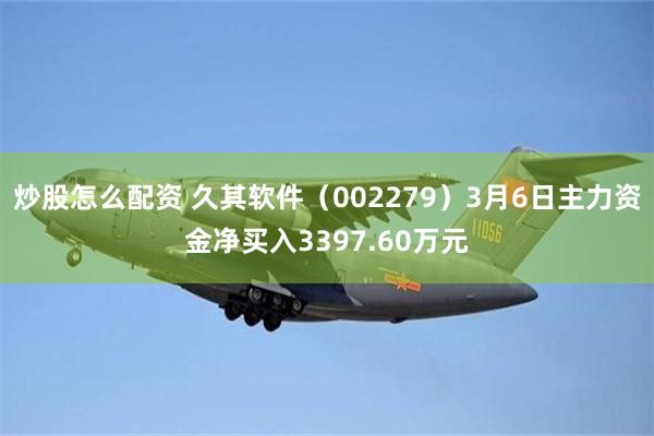炒股怎么配资 久其软件（002279）3月6日主力资金净买入3397.60万元
