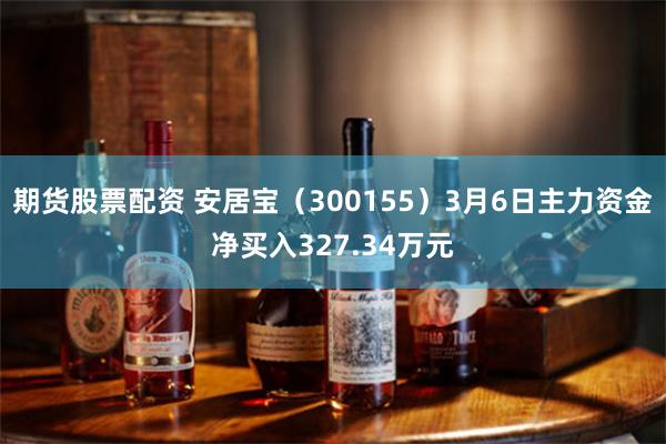 期货股票配资 安居宝（300155）3月6日主力资金净买入327.34万元
