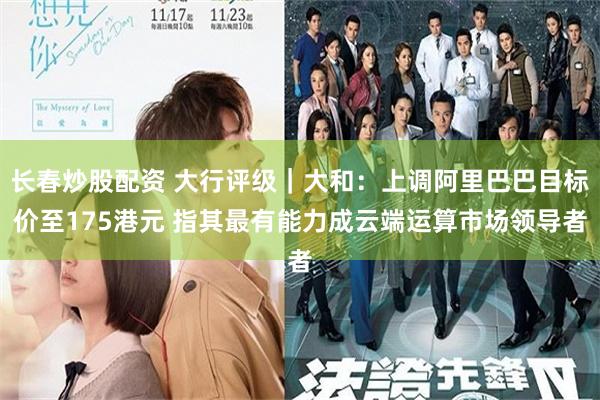 长春炒股配资 大行评级｜大和：上调阿里巴巴目标价至175港元 指其最有能力成云端运算市场领导者