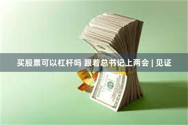 买股票可以杠杆吗 跟着总书记上两会 | 见证