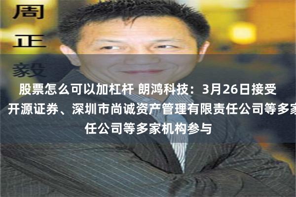 股票怎么可以加杠杆 朗鸿科技：3月26日接受机构调研，开源证券、深圳市尚诚资产管理有限责任公司等多家机构参与
