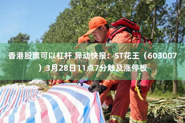 香港股票可以杠杆 异动快报：ST花王（603007）3月28日11点7分触及涨停板