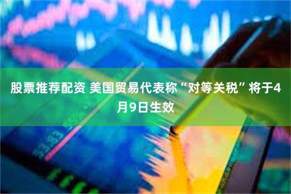 股票推荐配资 美国贸易代表称“对等关税”将于4月9日生效