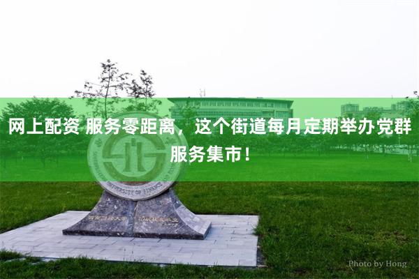 网上配资 服务零距离，这个街道每月定期举办党群服务集市！