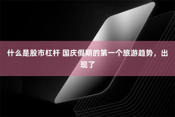 什么是股市杠杆 国庆假期的第一个旅游趋势，出现了
