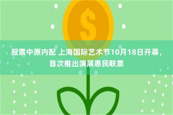 股票中原内配 上海国际艺术节10月18日开幕，首次推出演展惠民联票